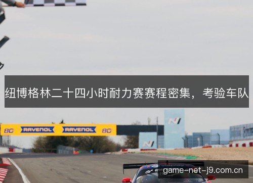 纽博格林二十四小时耐力赛赛程密集，考验车队