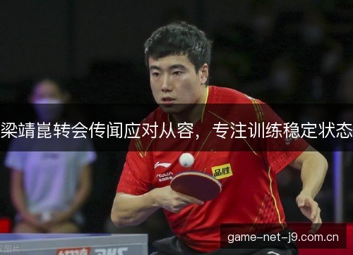 梁靖崑转会传闻应对从容,专注训练稳定状态 梁靖崑转会传闻应对从容,专注训练稳定状态