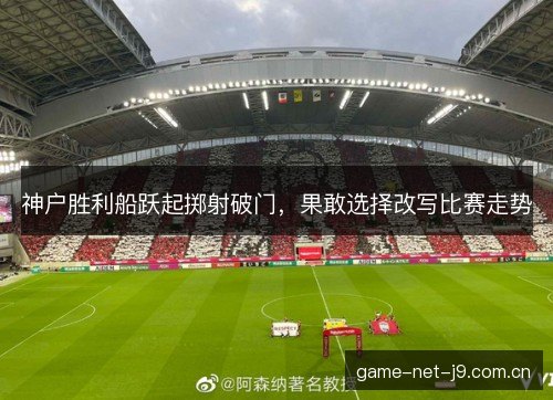 神户胜利船跃起掷射破门,果敢选择改写比赛走势 神户胜利船跃起掷射破门,果敢选择改写比赛走势