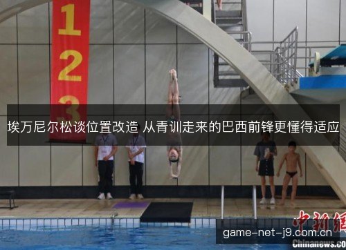 埃万尼尔松谈位置改造 从青训走来的巴西前锋更懂得适应